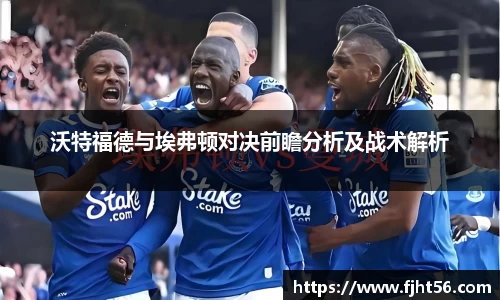沃特福德与埃弗顿对决前瞻分析及战术解析