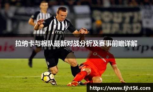 拉纳卡与根队最新对战分析及赛事前瞻详解