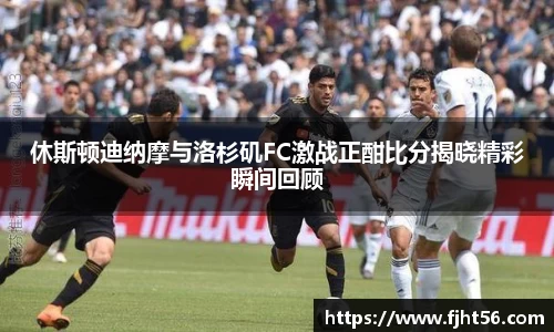 休斯顿迪纳摩与洛杉矶FC激战正酣比分揭晓精彩瞬间回顾