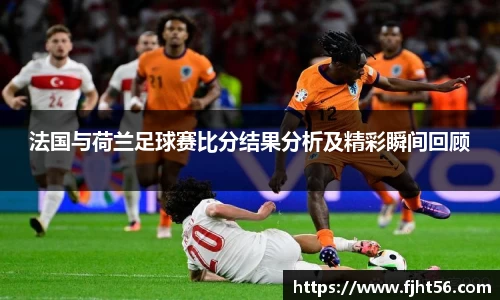 法国与荷兰足球赛比分结果分析及精彩瞬间回顾