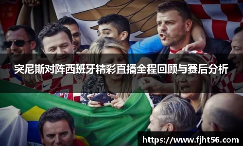 突尼斯对阵西班牙精彩直播全程回顾与赛后分析