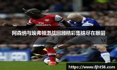 阿森纳与埃弗顿激战回顾精彩集锦尽在眼前