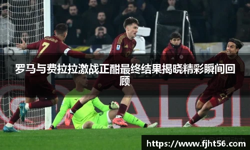 罗马与费拉拉激战正酣最终结果揭晓精彩瞬间回顾