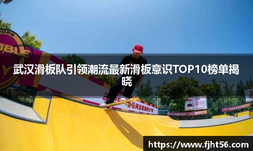 武汉滑板队引领潮流最新滑板意识TOP10榜单揭晓