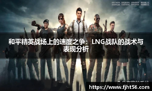 和平精英战场上的速度之争:LNG战队的战术与表现分析