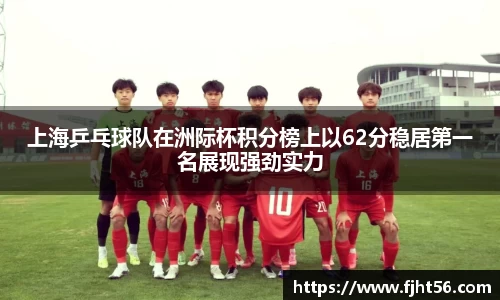 上海乒乓球队在洲际杯积分榜上以62分稳居第一名展现强劲实力